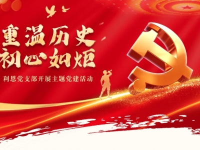重溫歷史，初心如炬丨利恩黨支部開(kāi)展主題黨建活動(dòng)
